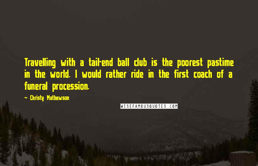 Christy Mathewson Quotes: Travelling with a tail-end ball club is the poorest pastime in the world. I would rather ride in the first coach of a funeral procession.