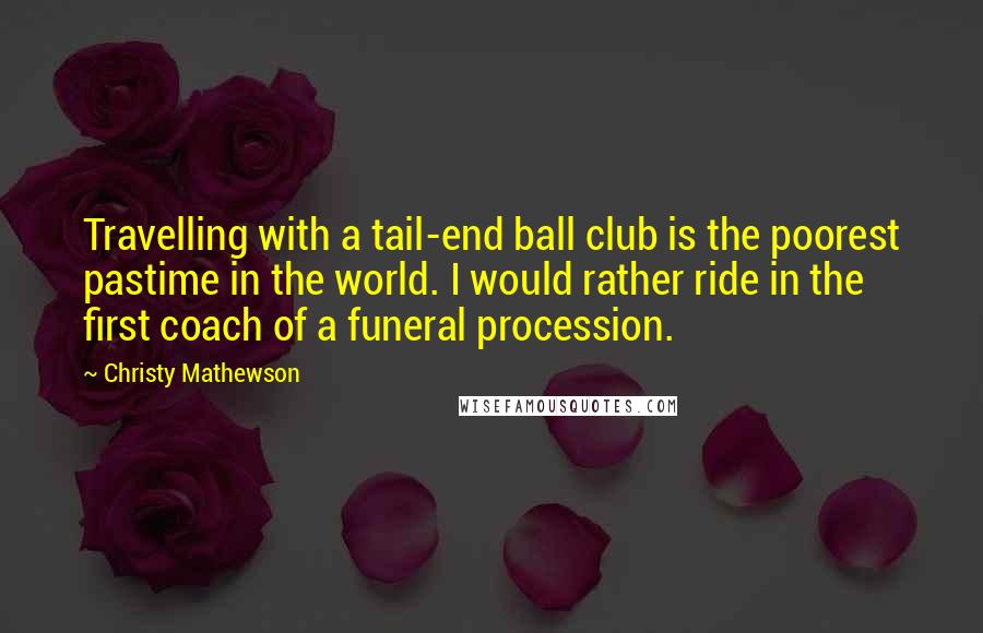 Christy Mathewson Quotes: Travelling with a tail-end ball club is the poorest pastime in the world. I would rather ride in the first coach of a funeral procession.