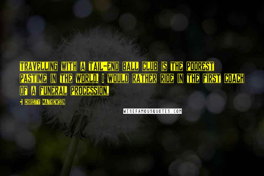 Christy Mathewson Quotes: Travelling with a tail-end ball club is the poorest pastime in the world. I would rather ride in the first coach of a funeral procession.