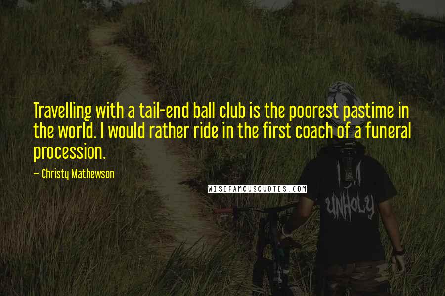 Christy Mathewson Quotes: Travelling with a tail-end ball club is the poorest pastime in the world. I would rather ride in the first coach of a funeral procession.