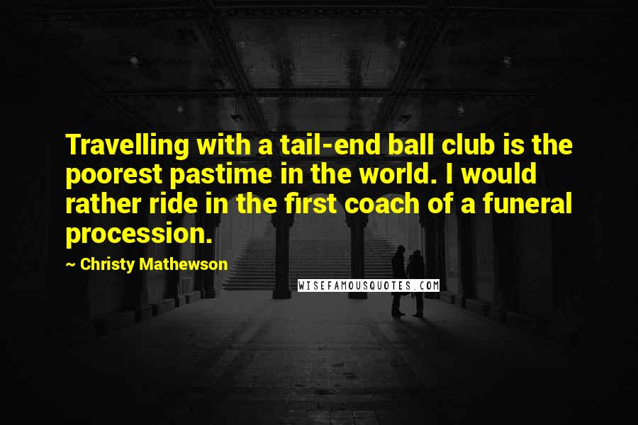 Christy Mathewson Quotes: Travelling with a tail-end ball club is the poorest pastime in the world. I would rather ride in the first coach of a funeral procession.