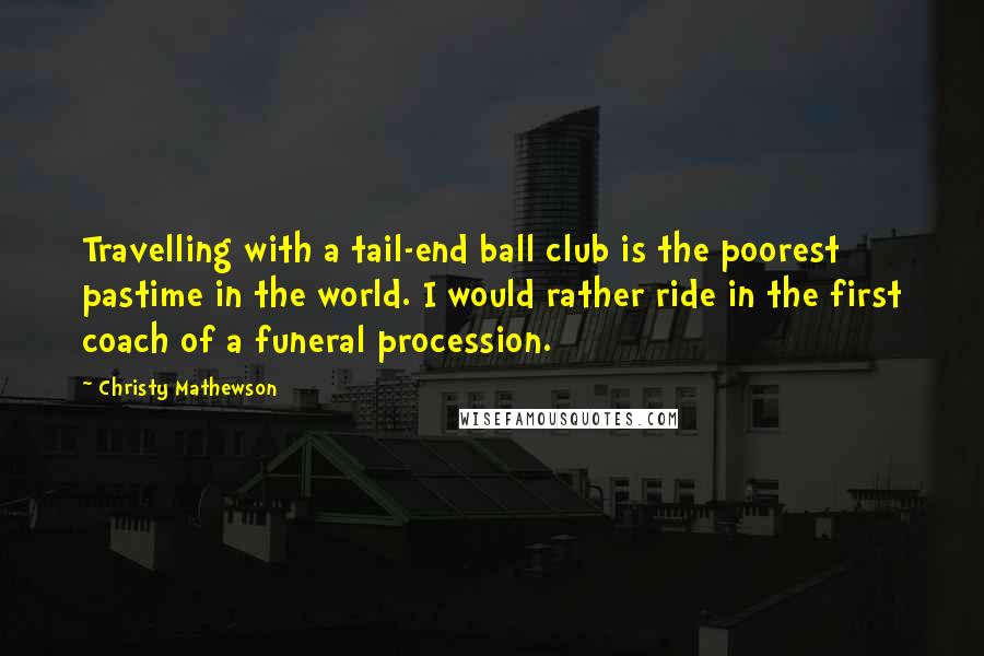 Christy Mathewson Quotes: Travelling with a tail-end ball club is the poorest pastime in the world. I would rather ride in the first coach of a funeral procession.