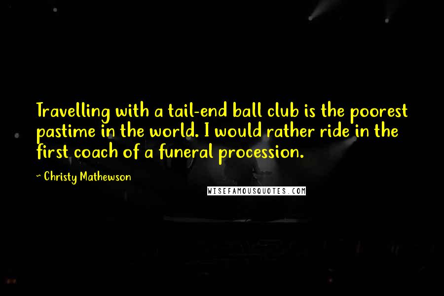 Christy Mathewson Quotes: Travelling with a tail-end ball club is the poorest pastime in the world. I would rather ride in the first coach of a funeral procession.