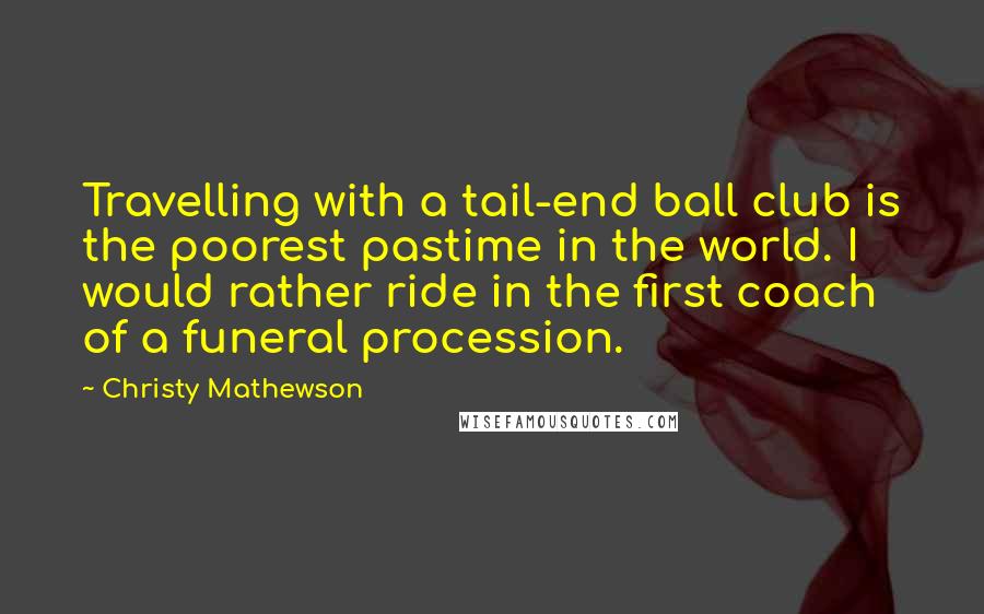 Christy Mathewson Quotes: Travelling with a tail-end ball club is the poorest pastime in the world. I would rather ride in the first coach of a funeral procession.