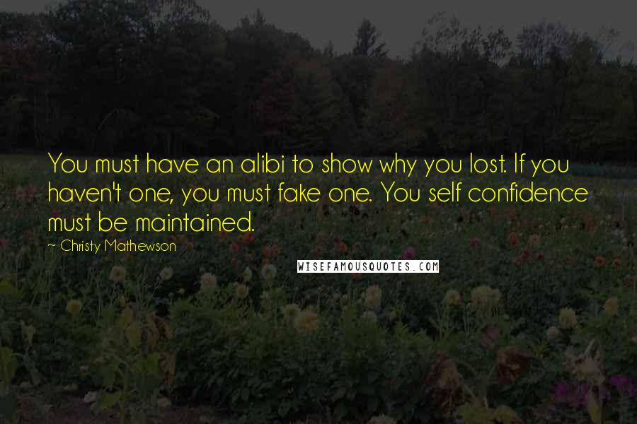 Christy Mathewson Quotes: You must have an alibi to show why you lost. If you haven't one, you must fake one. You self confidence must be maintained.