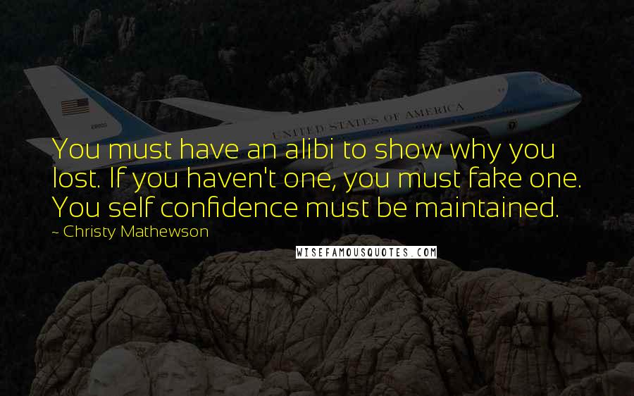 Christy Mathewson Quotes: You must have an alibi to show why you lost. If you haven't one, you must fake one. You self confidence must be maintained.