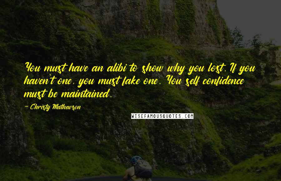 Christy Mathewson Quotes: You must have an alibi to show why you lost. If you haven't one, you must fake one. You self confidence must be maintained.