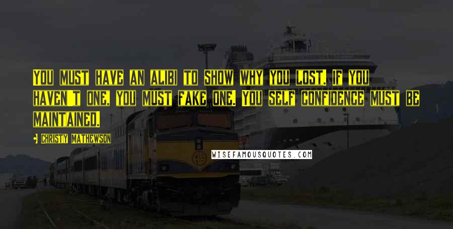 Christy Mathewson Quotes: You must have an alibi to show why you lost. If you haven't one, you must fake one. You self confidence must be maintained.