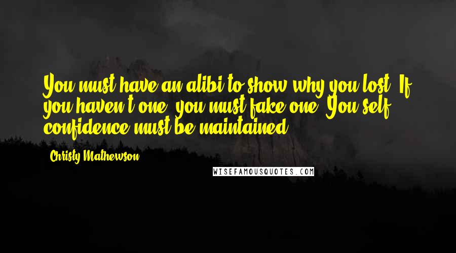 Christy Mathewson Quotes: You must have an alibi to show why you lost. If you haven't one, you must fake one. You self confidence must be maintained.