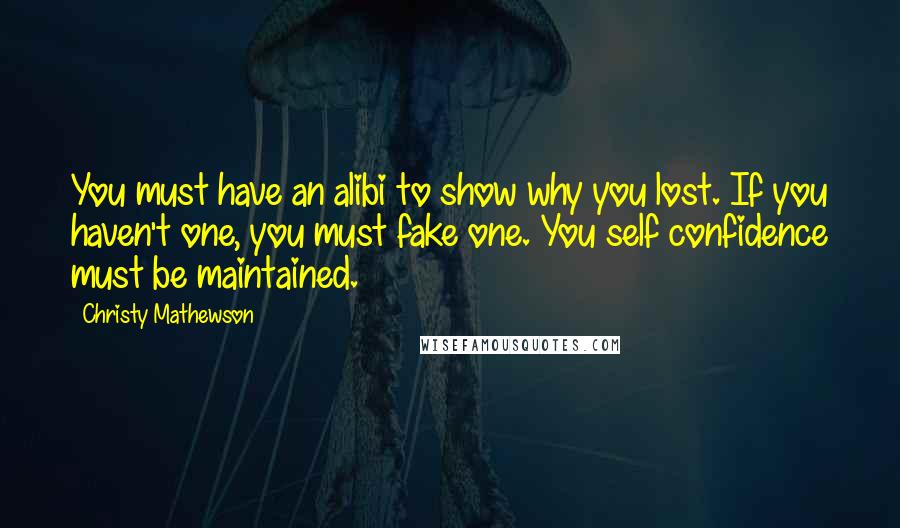 Christy Mathewson Quotes: You must have an alibi to show why you lost. If you haven't one, you must fake one. You self confidence must be maintained.