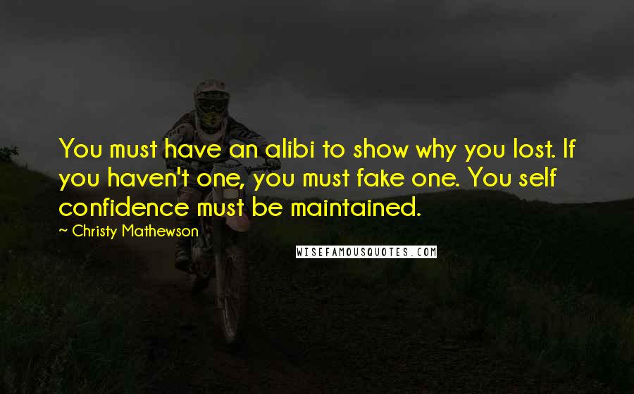 Christy Mathewson Quotes: You must have an alibi to show why you lost. If you haven't one, you must fake one. You self confidence must be maintained.