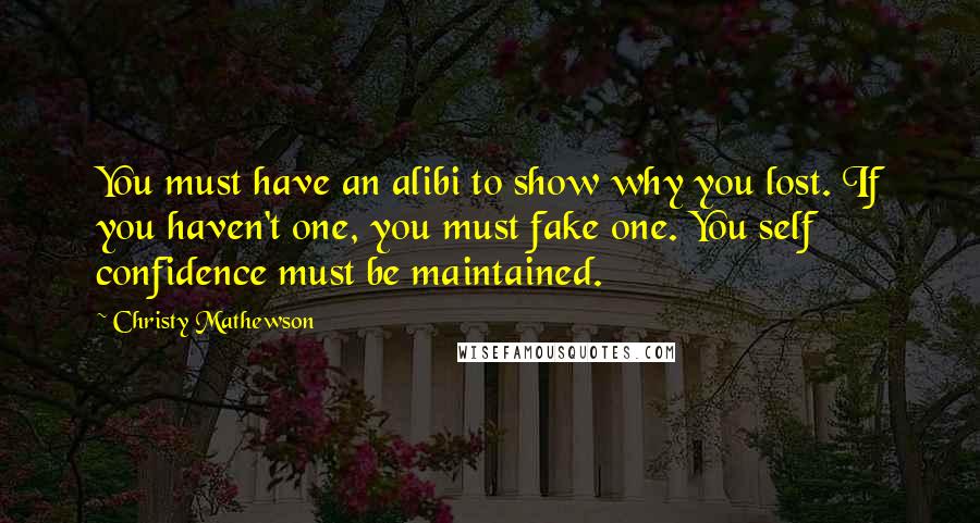 Christy Mathewson Quotes: You must have an alibi to show why you lost. If you haven't one, you must fake one. You self confidence must be maintained.