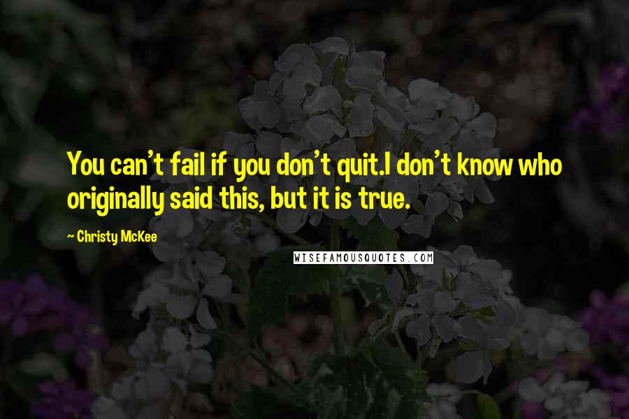 Christy McKee Quotes: You can't fail if you don't quit.I don't know who originally said this, but it is true.