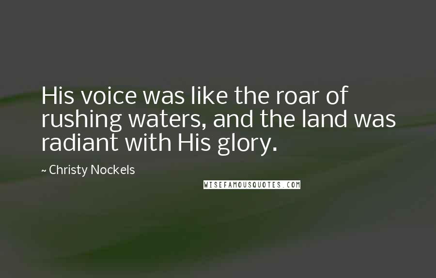 Christy Nockels Quotes: His voice was like the roar of rushing waters, and the land was radiant with His glory.