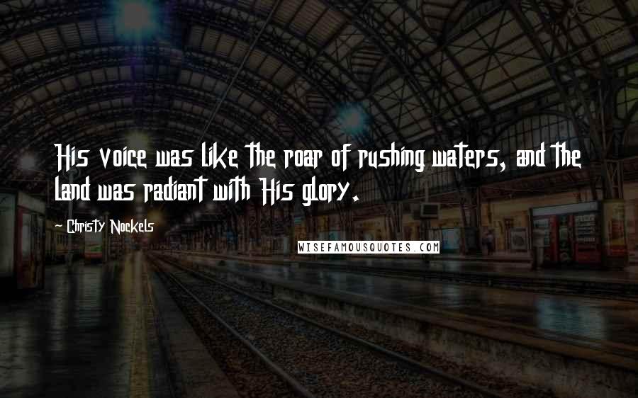 Christy Nockels Quotes: His voice was like the roar of rushing waters, and the land was radiant with His glory.