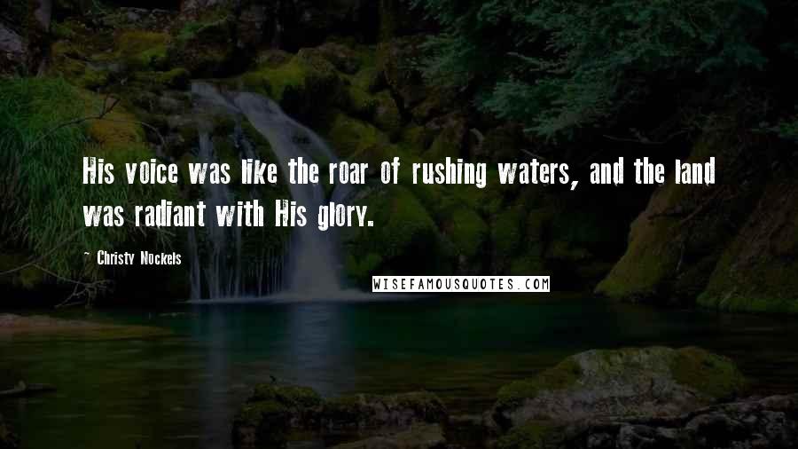 Christy Nockels Quotes: His voice was like the roar of rushing waters, and the land was radiant with His glory.