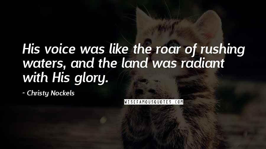 Christy Nockels Quotes: His voice was like the roar of rushing waters, and the land was radiant with His glory.