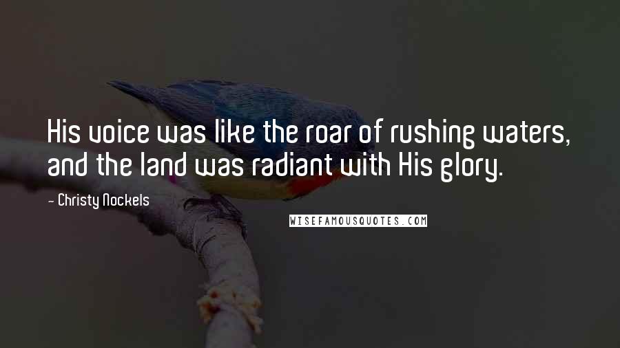 Christy Nockels Quotes: His voice was like the roar of rushing waters, and the land was radiant with His glory.