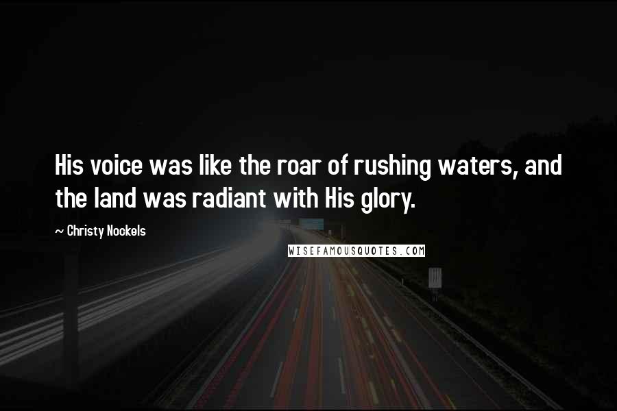 Christy Nockels Quotes: His voice was like the roar of rushing waters, and the land was radiant with His glory.