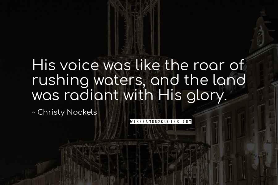 Christy Nockels Quotes: His voice was like the roar of rushing waters, and the land was radiant with His glory.