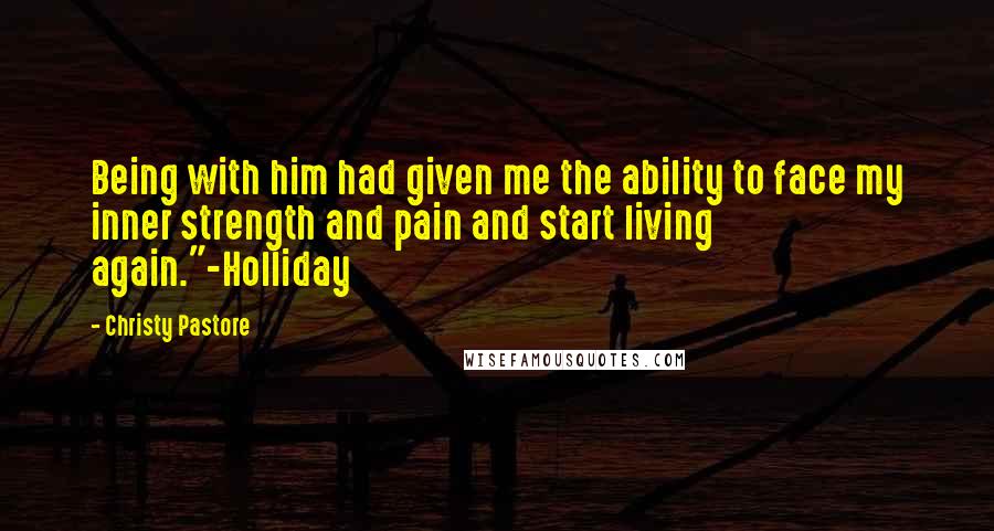 Christy Pastore Quotes: Being with him had given me the ability to face my inner strength and pain and start living again."-Holliday