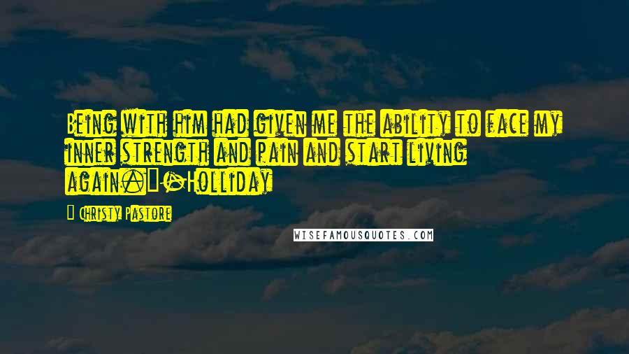 Christy Pastore Quotes: Being with him had given me the ability to face my inner strength and pain and start living again."-Holliday