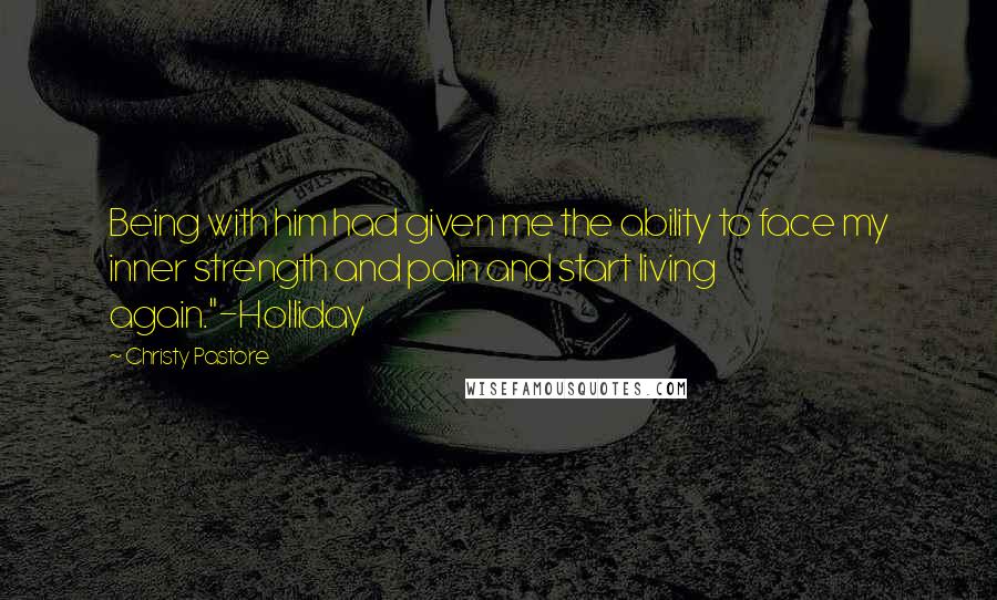 Christy Pastore Quotes: Being with him had given me the ability to face my inner strength and pain and start living again."-Holliday