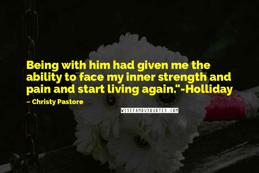 Christy Pastore Quotes: Being with him had given me the ability to face my inner strength and pain and start living again."-Holliday