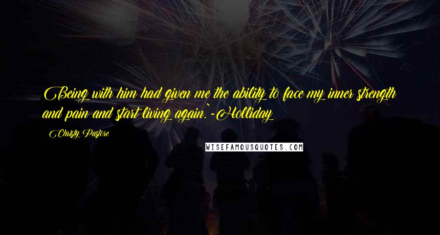 Christy Pastore Quotes: Being with him had given me the ability to face my inner strength and pain and start living again."-Holliday