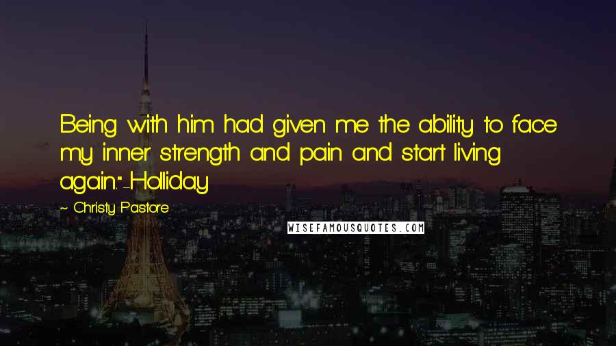 Christy Pastore Quotes: Being with him had given me the ability to face my inner strength and pain and start living again."-Holliday