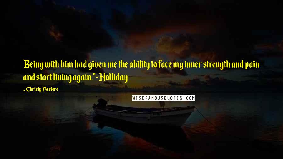 Christy Pastore Quotes: Being with him had given me the ability to face my inner strength and pain and start living again."-Holliday