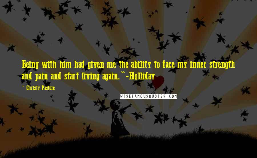 Christy Pastore Quotes: Being with him had given me the ability to face my inner strength and pain and start living again."-Holliday