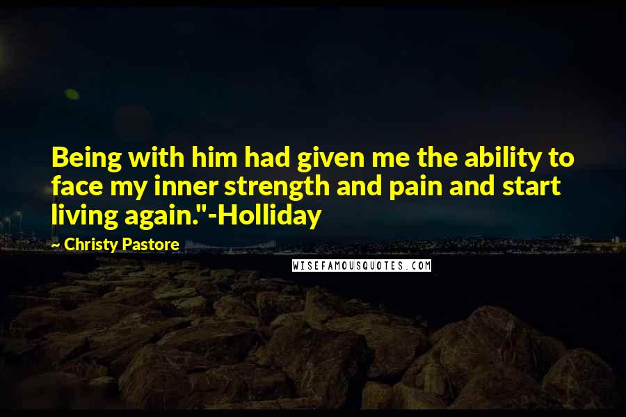 Christy Pastore Quotes: Being with him had given me the ability to face my inner strength and pain and start living again."-Holliday