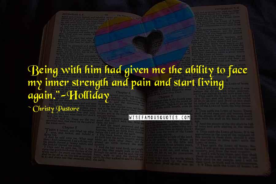 Christy Pastore Quotes: Being with him had given me the ability to face my inner strength and pain and start living again."-Holliday