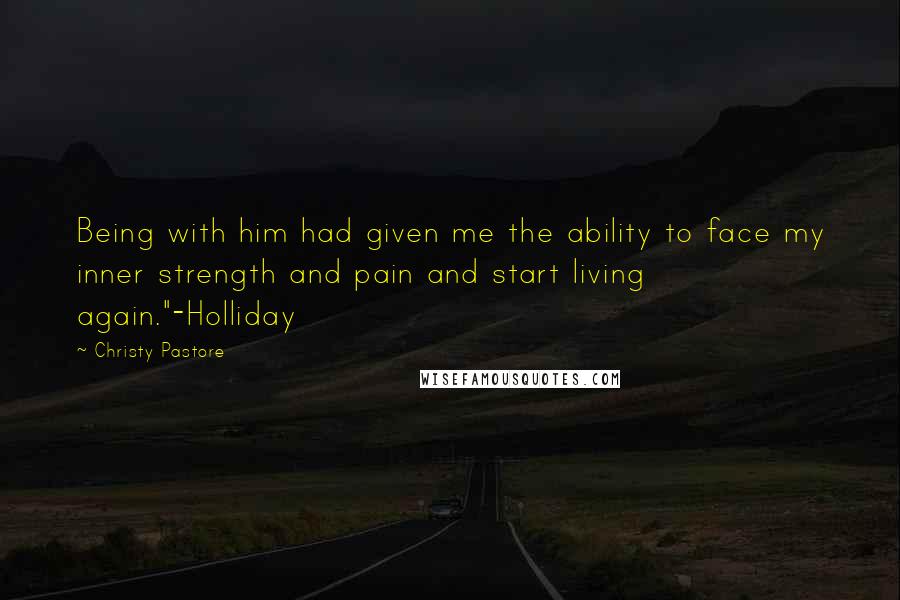 Christy Pastore Quotes: Being with him had given me the ability to face my inner strength and pain and start living again."-Holliday