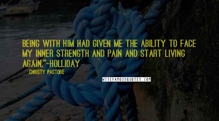 Christy Pastore Quotes: Being with him had given me the ability to face my inner strength and pain and start living again."-Holliday