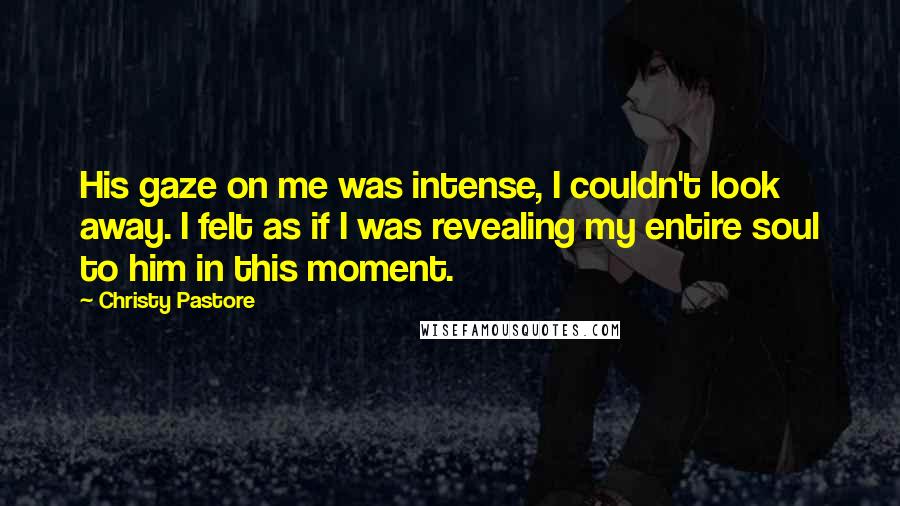 Christy Pastore Quotes: His gaze on me was intense, I couldn't look away. I felt as if I was revealing my entire soul to him in this moment.