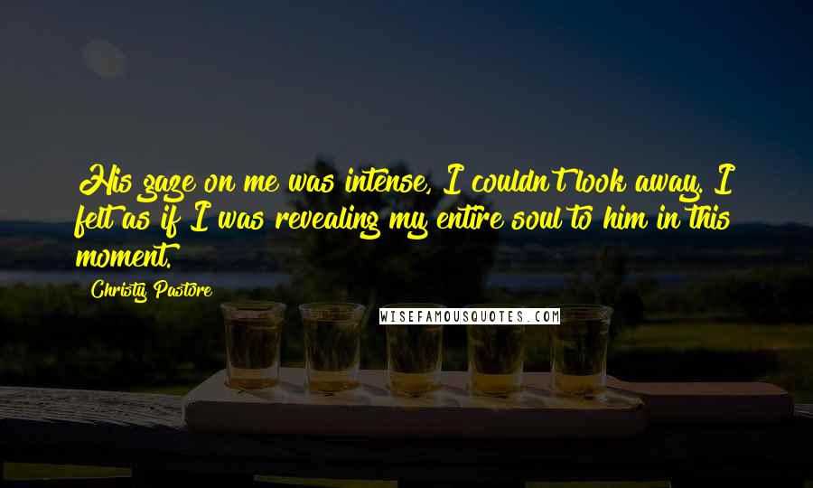 Christy Pastore Quotes: His gaze on me was intense, I couldn't look away. I felt as if I was revealing my entire soul to him in this moment.