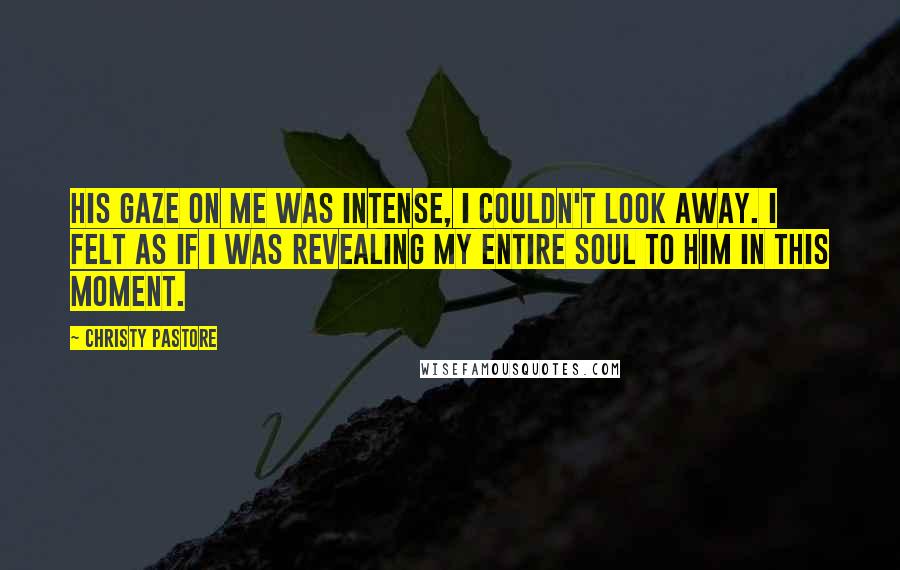 Christy Pastore Quotes: His gaze on me was intense, I couldn't look away. I felt as if I was revealing my entire soul to him in this moment.