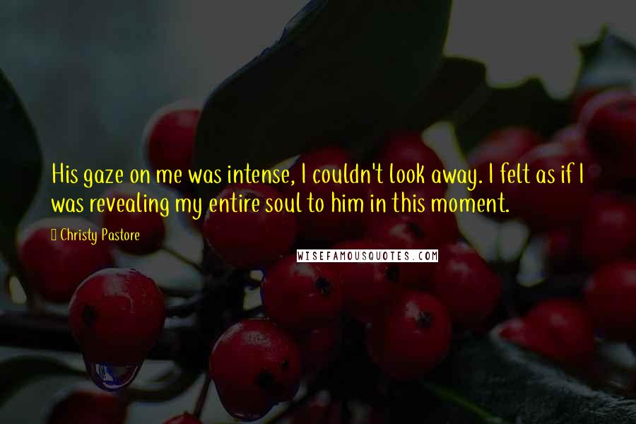 Christy Pastore Quotes: His gaze on me was intense, I couldn't look away. I felt as if I was revealing my entire soul to him in this moment.