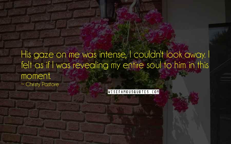Christy Pastore Quotes: His gaze on me was intense, I couldn't look away. I felt as if I was revealing my entire soul to him in this moment.