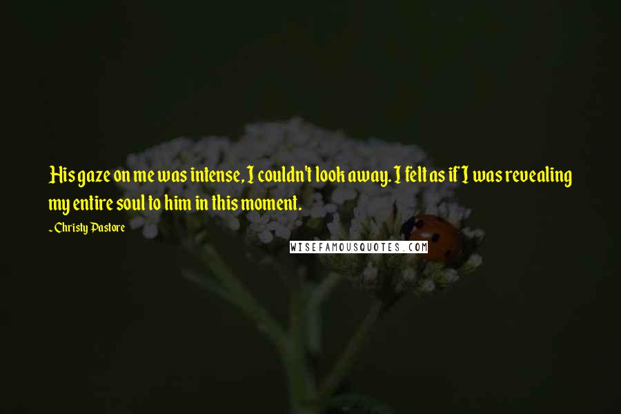 Christy Pastore Quotes: His gaze on me was intense, I couldn't look away. I felt as if I was revealing my entire soul to him in this moment.