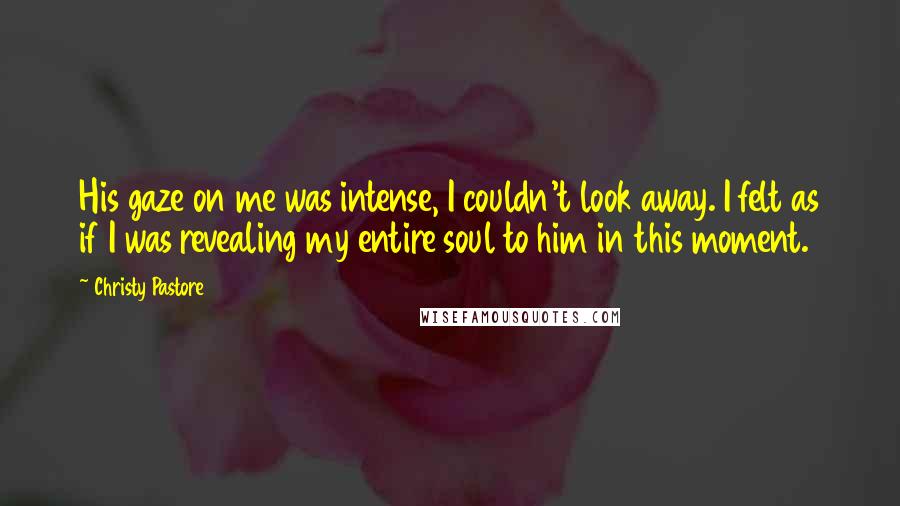 Christy Pastore Quotes: His gaze on me was intense, I couldn't look away. I felt as if I was revealing my entire soul to him in this moment.