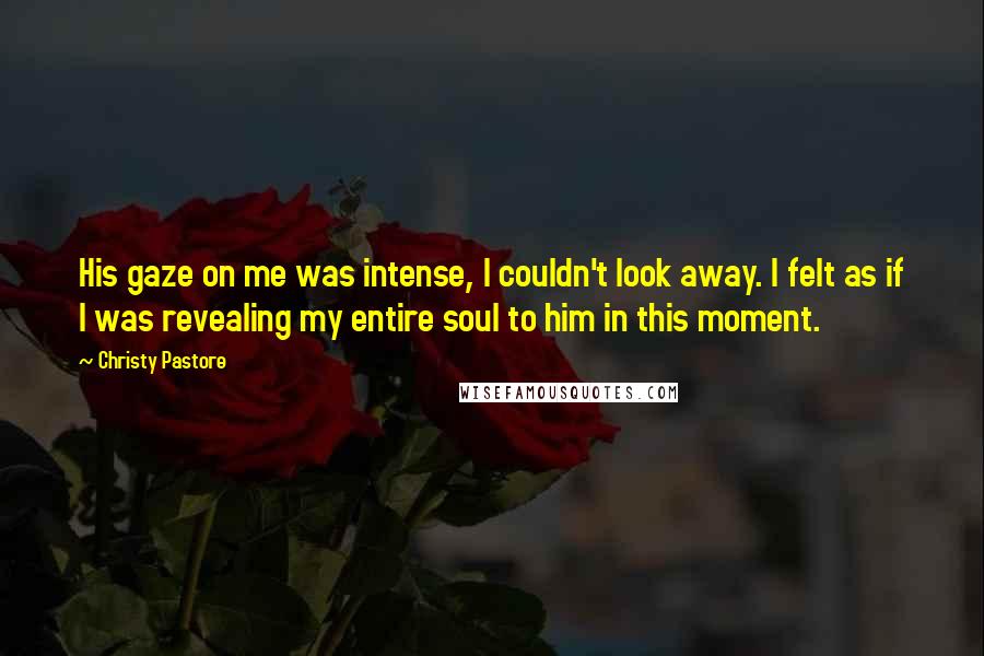 Christy Pastore Quotes: His gaze on me was intense, I couldn't look away. I felt as if I was revealing my entire soul to him in this moment.