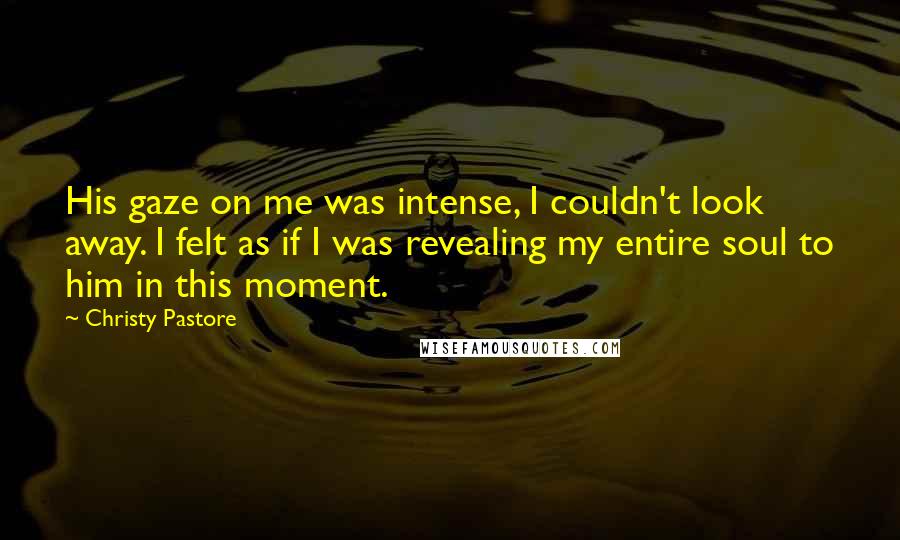 Christy Pastore Quotes: His gaze on me was intense, I couldn't look away. I felt as if I was revealing my entire soul to him in this moment.