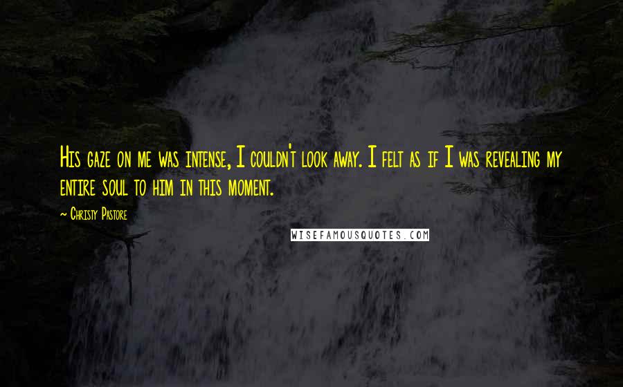 Christy Pastore Quotes: His gaze on me was intense, I couldn't look away. I felt as if I was revealing my entire soul to him in this moment.