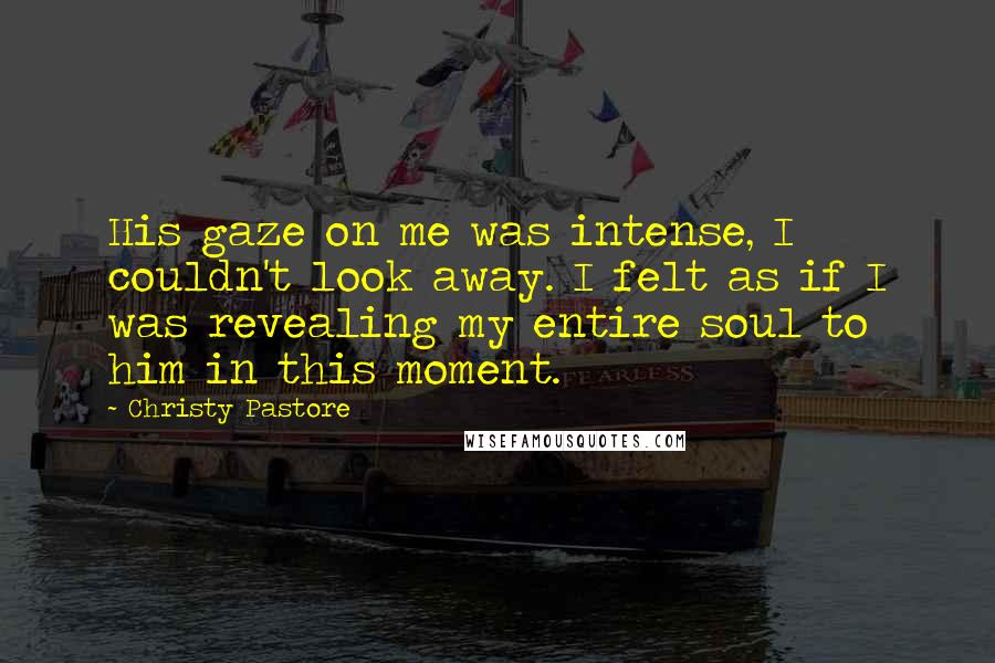 Christy Pastore Quotes: His gaze on me was intense, I couldn't look away. I felt as if I was revealing my entire soul to him in this moment.
