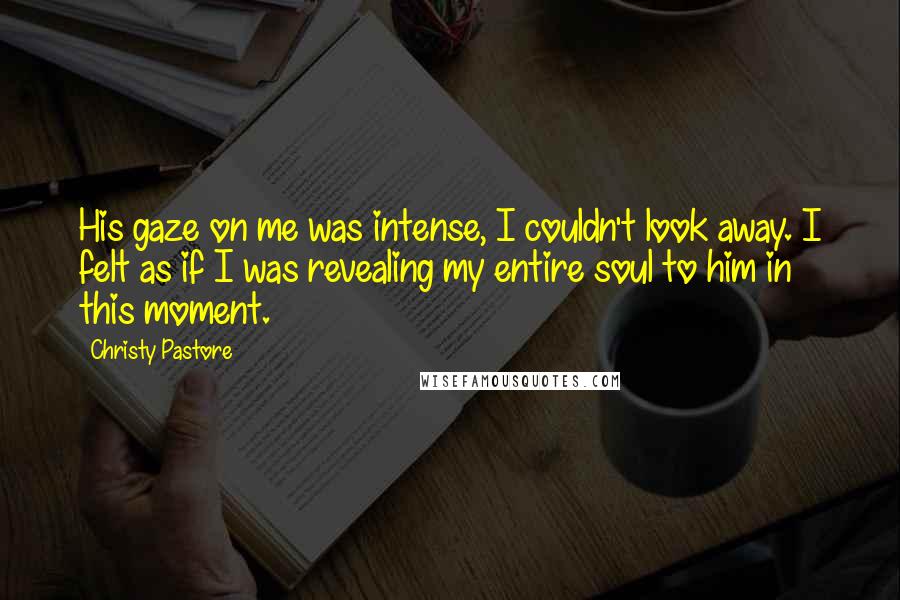 Christy Pastore Quotes: His gaze on me was intense, I couldn't look away. I felt as if I was revealing my entire soul to him in this moment.