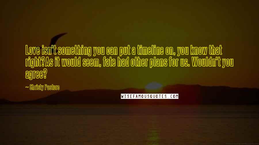 Christy Pastore Quotes: Love isn't something you can put a timeline on, you know that right?As it would seem, fate had other plans for us. Wouldn't you agree?