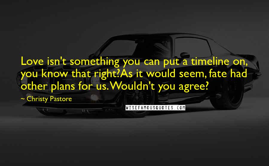 Christy Pastore Quotes: Love isn't something you can put a timeline on, you know that right?As it would seem, fate had other plans for us. Wouldn't you agree?